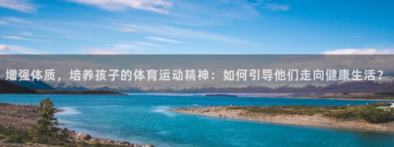 三亿体育网页版：增强体质，培养孩子的体育运动精神：如何引导他们走向健康生活？