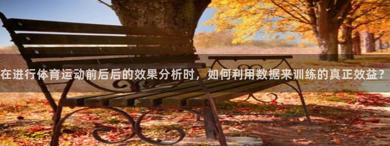 三亿体育：在进行体育运动前后后的效果分析时，如何利用数据来训练的真正效益？