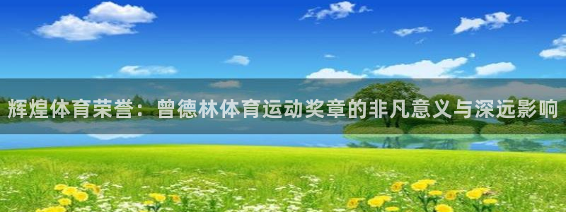 三亿体育网页版：辉煌体育荣誉：曾德林体育运动奖章的非凡意义与深远影响