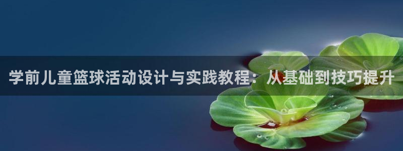 三亿体育登录：学前儿童篮球活动设计与实践教程：从基础到技巧提升