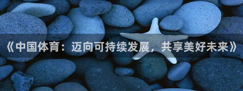 三亿体育登录：《中国体育：迈向可持续发展，共享美好未来》