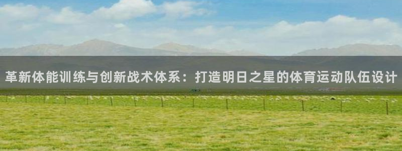 三亿体育登录：革新体能训练与创新战术体系：打造明日之星的体育运动队伍设计
