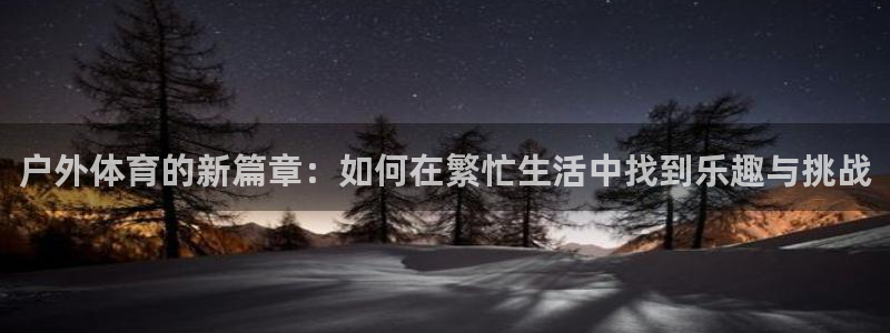 三亿体育网页版：户外体育的新篇章：如何在繁忙生活中找到乐趣与挑战