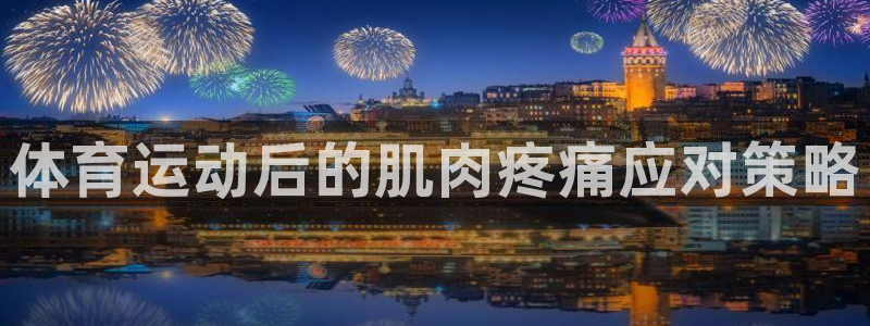 三亿体育网页版：体育运动后的肌肉疼痛应对策略