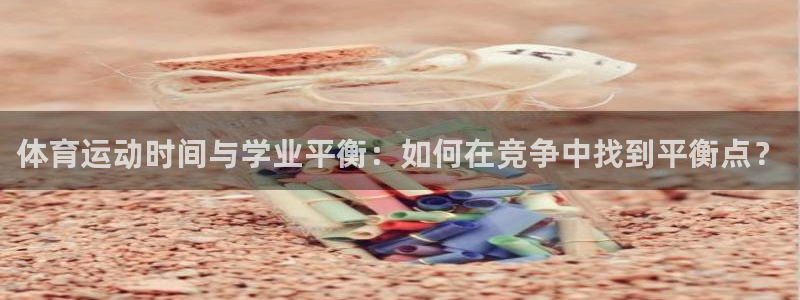 三亿体育登录：体育运动时间与学业平衡：如何在竞争中找到平衡点？