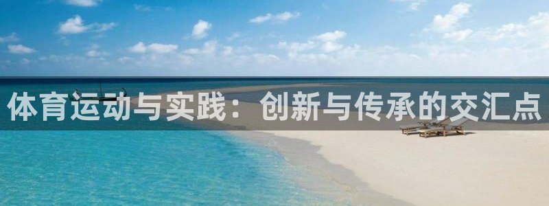 三亿体育网页版：体育运动与实践：创新与传承的交汇点